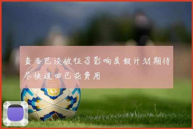 查洛巴谈被征召影响度假计划期待尽快追回已花费用