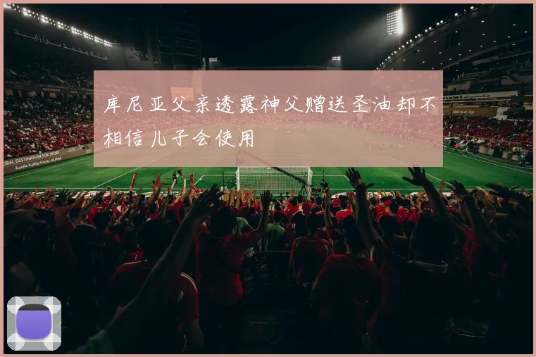 库尼亚父亲透露神父赠送圣油却不相信儿子会使用