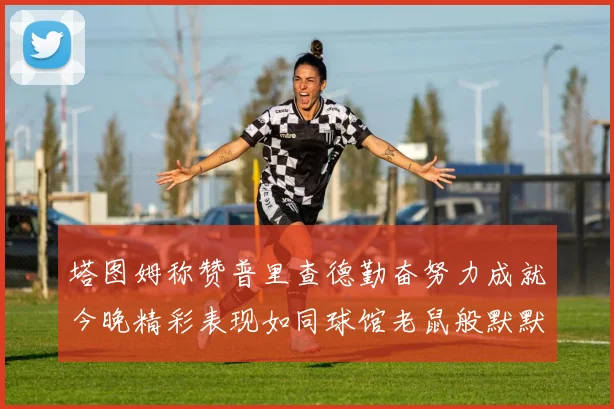 塔图姆称赞普里查德勤奋努力成就今晚精彩表现如同球馆老鼠般默默付出