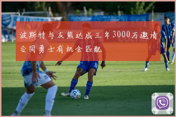 波斯特与灰熊达成三年3000万邀请合同勇士有机会匹配