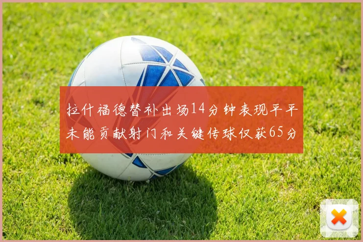 拉什福德替补出场14分钟表现平平未能贡献射门和关键传球仅获65分