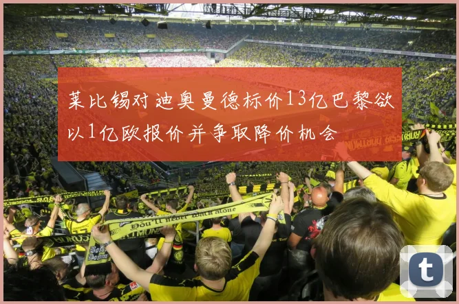 莱比锡对迪奥曼德标价13亿巴黎欲以1亿欧报价并争取降价机会