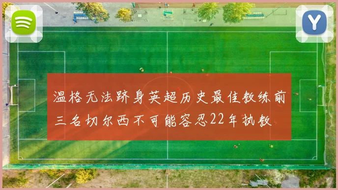 温格无法跻身英超历史最佳教练前三名切尔西不可能容忍22年执教