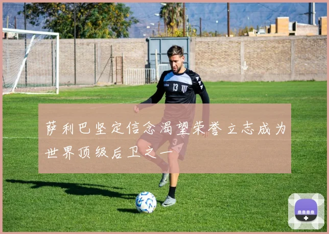 萨利巴坚定信念渴望荣誉立志成为世界顶级后卫之一
