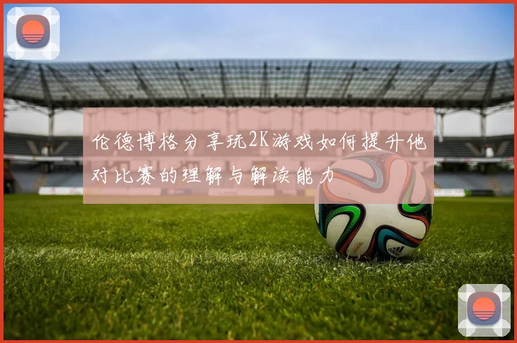 伦德博格分享玩2K游戏如何提升他对比赛的理解与解读能力