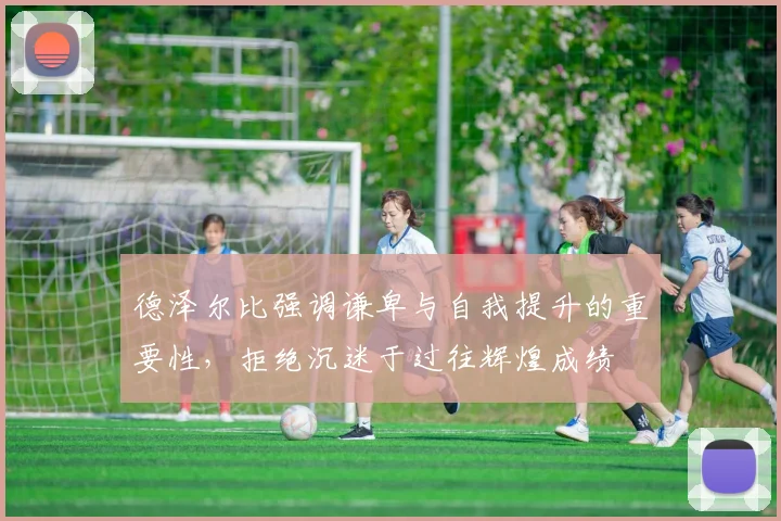 德泽尔比强调谦卑与自我提升的重要性，拒绝沉迷于过往辉煌成绩