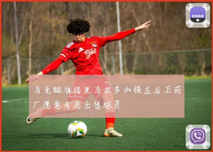马竞瞄准格里马尔多加强左后卫药厂愿意考虑出售球员
