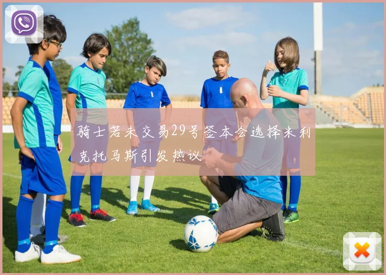 骑士若未交易29号签本会选择米利克托马斯引发热议