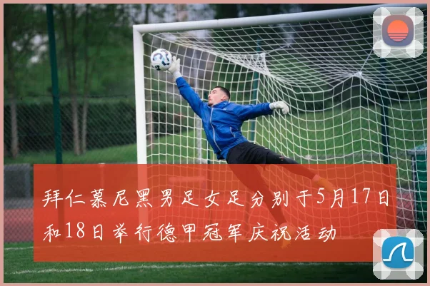 拜仁慕尼黑男足女足分别于5月17日和18日举行德甲冠军庆祝活动