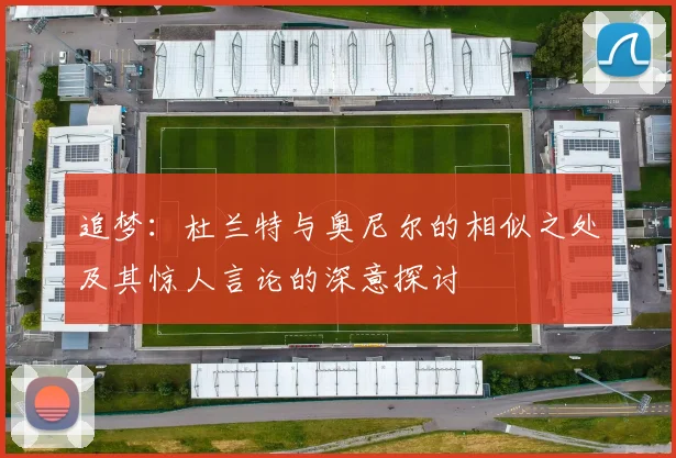 追梦：杜兰特与奥尼尔的相似之处及其惊人言论的深意探讨