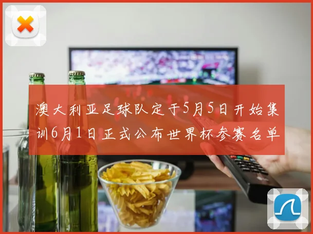 澳大利亚足球队定于5月5日开始集训6月1日正式公布世界杯参赛名单