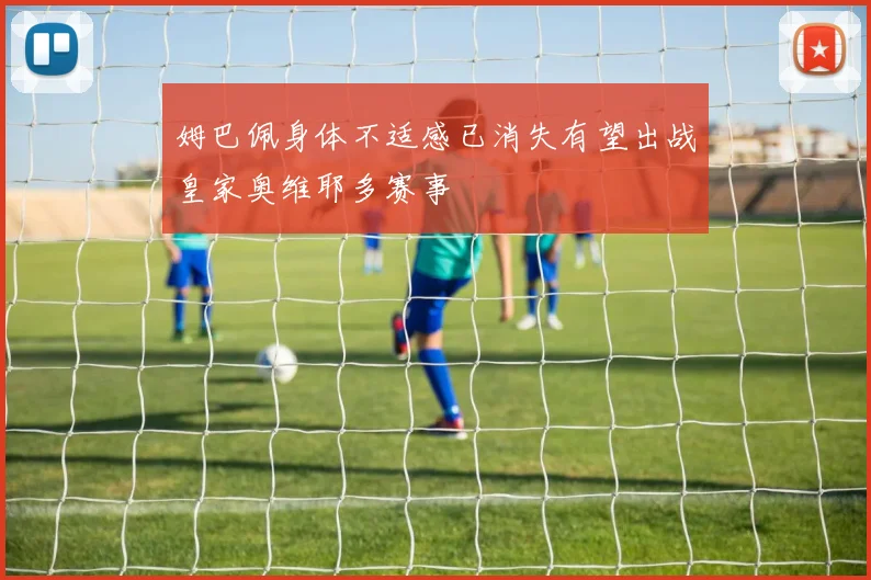 姆巴佩身体不适感已消失有望出战皇家奥维耶多赛事