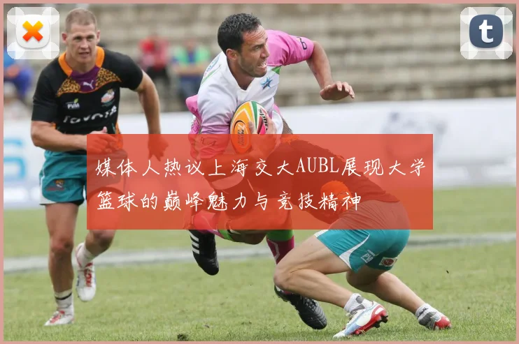 媒体人热议上海交大AUBL展现大学篮球的巅峰魅力与竞技精神