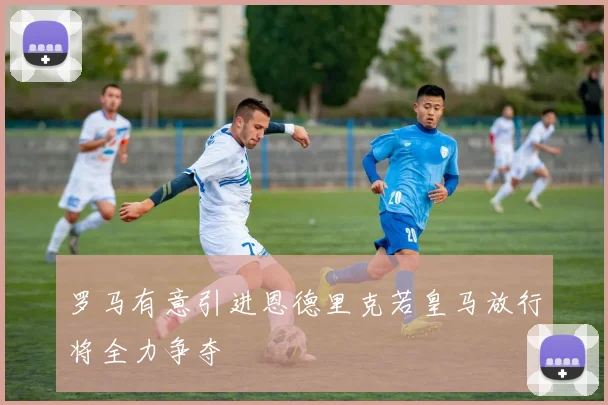 罗马有意引进恩德里克若皇马放行将全力争夺