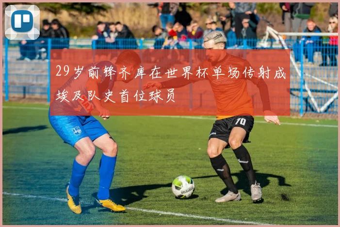 29岁前锋齐库在世界杯单场传射成埃及队史首位球员
