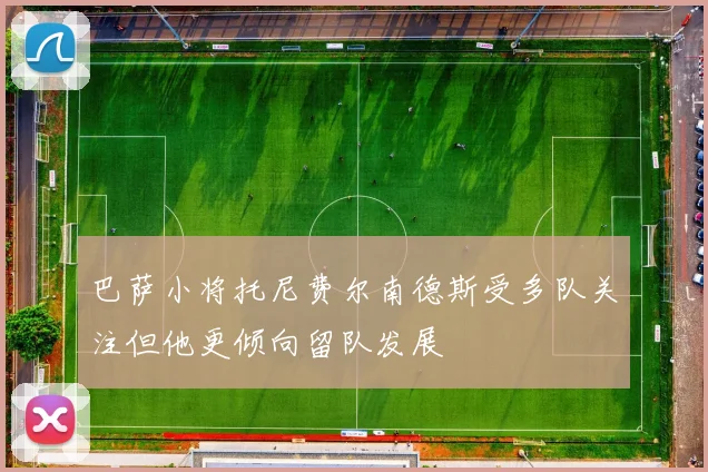 巴萨小将托尼费尔南德斯受多队关注但他更倾向留队发展