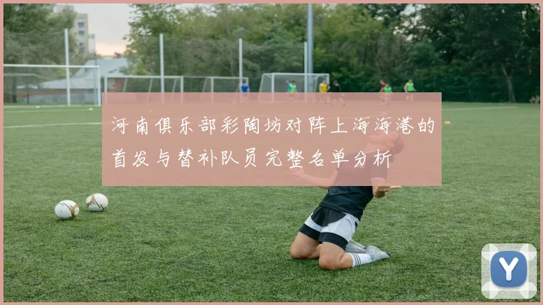 河南俱乐部彩陶坊对阵上海海港的首发与替补队员完整名单分析