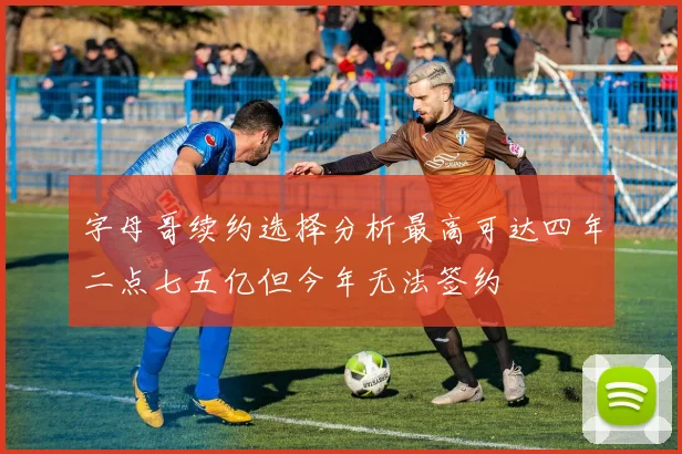 字母哥续约选择分析最高可达四年二点七五亿但今年无法签约