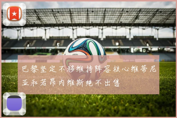 巴黎坚定不移维持阵容核心维蒂尼亚和若昂内维斯绝不出售