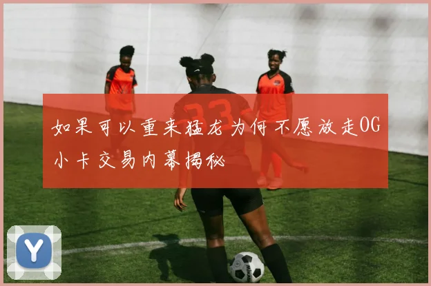 如果可以重来猛龙为何不愿放走OG小卡交易内幕揭秘