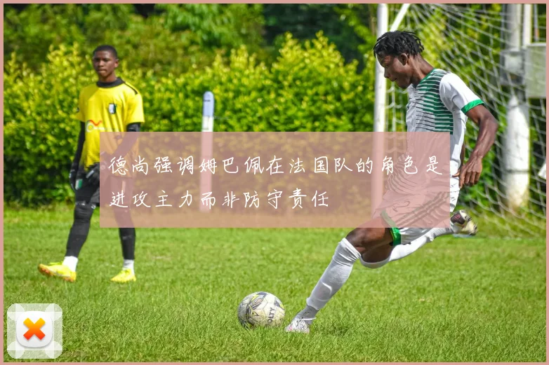 德尚强调姆巴佩在法国队的角色是进攻主力而非防守责任