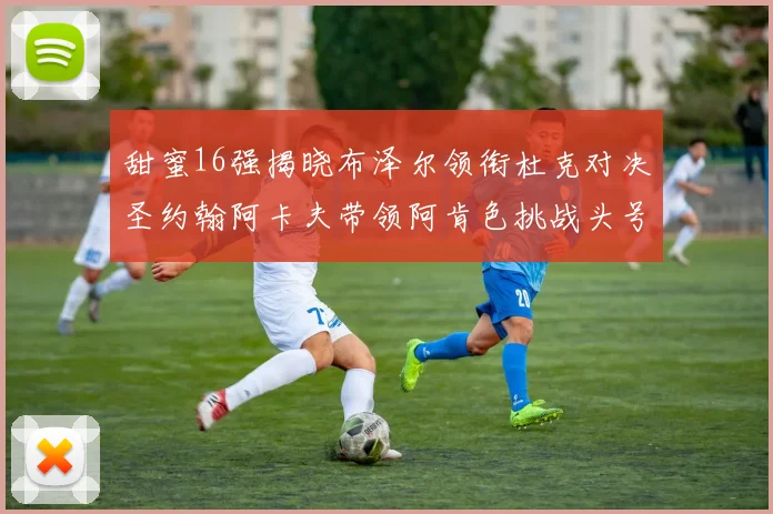 甜蜜16强揭晓布泽尔领衔杜克对决圣约翰阿卡夫带领阿肯色挑战头号种子