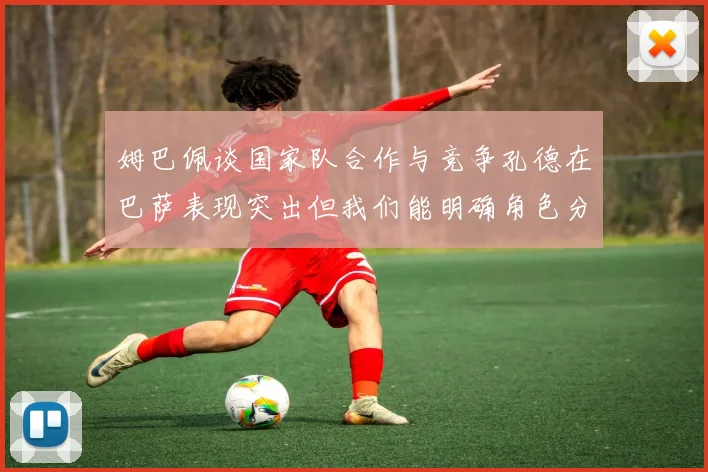 姆巴佩谈国家队合作与竞争孔德在巴萨表现突出但我们能明确角色分工