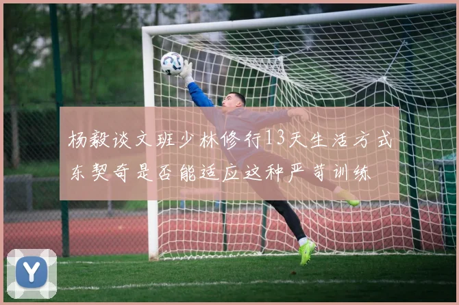 杨毅谈文班少林修行13天生活方式东契奇是否能适应这种严苛训练
