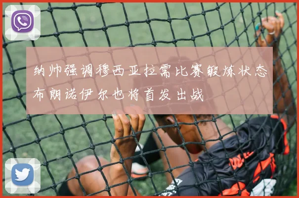 纳帅强调穆西亚拉需比赛锻炼状态布朗诺伊尔也将首发出战