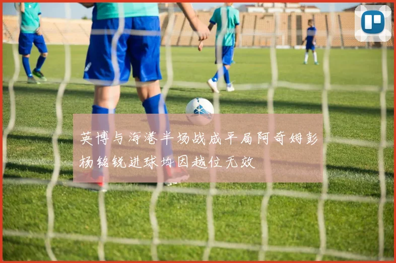 英博与海港半场战成平局阿奇姆彭杨铭锐进球均因越位无效