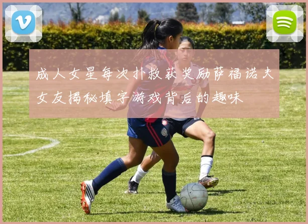 成人女星每次扑救获奖励萨福诺夫女友揭秘填字游戏背后的趣味