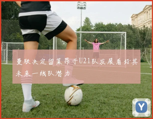 曼联决定留莱昂于U21队发展看好其未来一线队潜力