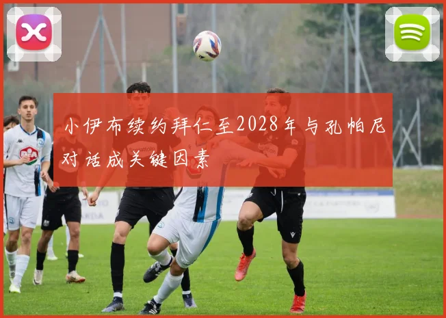 小伊布续约拜仁至2028年与孔帕尼对话成关键因素