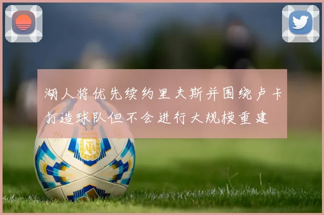 湖人将优先续约里夫斯并围绕卢卡打造球队但不会进行大规模重建