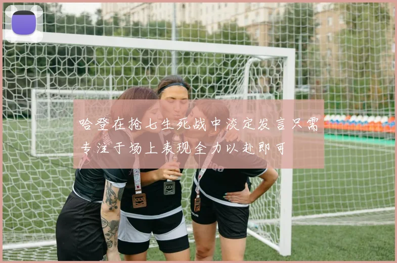哈登在抢七生死战中淡定发言只需专注于场上表现全力以赴即可