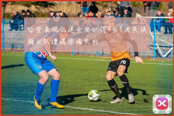 哈登表现低迷全场仅得4分6次失误骑士队遭遇惨痛失利