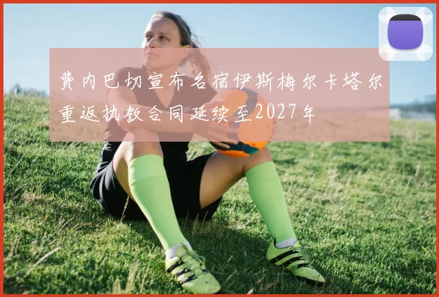 费内巴切宣布名宿伊斯梅尔卡塔尔重返执教合同延续至2027年
