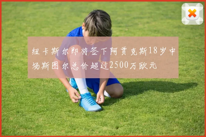 纽卡斯尔即将签下阿贾克斯18岁中场斯图尔总价超过2500万欧元