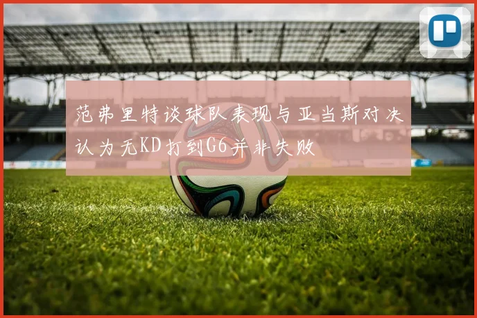 范弗里特谈球队表现与亚当斯对决认为无KD打到G6并非失败